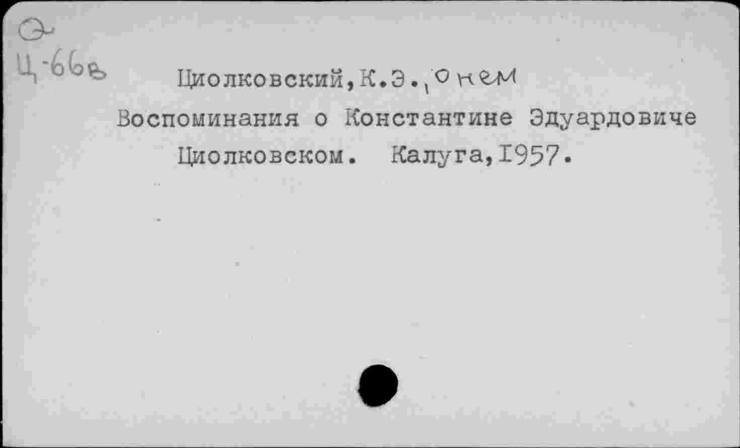 ﻿Циолковский,К.Э.,О НОЛИ
Воспоминания о Константине Эдуардовиче
Циолковском. Калуга,1957«